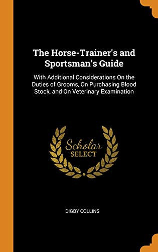 The Horse-Trainer's and Sportsman's Guide With Additional Considerations On the Duties of Grooms, On Purchasing Blood Stock, and On Veterinary Examination