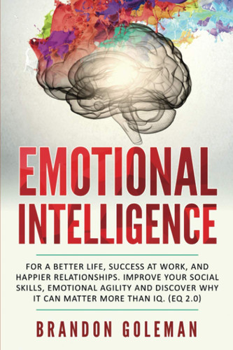 Emotional Intelligence For a Better Life, Success at Work, and Happier Relationships. Improve Your Social Skills, Emotional Agility and Discover Why It Can Matter More Than IQ. (EQ 2. 0)