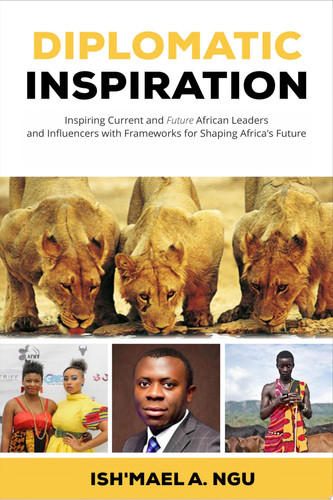 Diplomatic Inspiration Inspiring Current and Future African Leaders and Influencers with Frameworks for Shaping Africa's Future - Book by Ish'mael A. Ngu