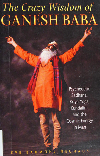 The Crazy Wisdom of Ganesh Baba Psychedelic Sadhana, Kriya Yoga, Kundalini, and the Cosmic Energy in Man