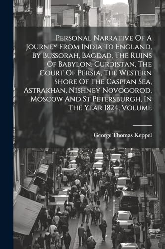 Personal Narrative Of A Journey From India To England, By Bussorah, Bagdad, The Ruins Of Babylon, Curdistan, The Court Of Persia, The Western Shore Of The Caspian Sea, Astrakhan, Nishney Novogorod, Moscow And St Petersburgh, In The Year 1824, Volume