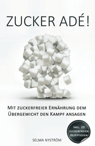 Zucker Adé! - Mit Zuckerfreier Ernährung Dem Übergewicht Den Kampf Ansagen - Inkl. 30-Tage-Challenge + 20 Rezepte Ohne Zucker (Zucker Detox, Zuckersucht Beenden, Zuckerfrei, Entgiften, Detox Diät)