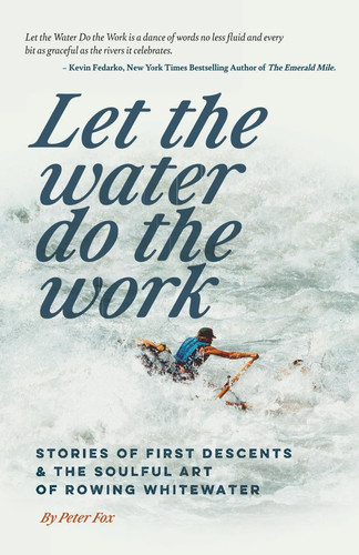 Let the Water do the Work: Stories of first descents and the soulful art of rowing whitewater