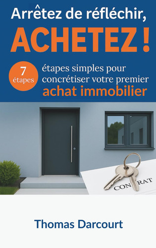 ARRÊTEZ DE RÉFLÉCHIR, ACHETEZ !: 7 étapes simples pour concrétiser votre premier achat immobilier (French Edition)