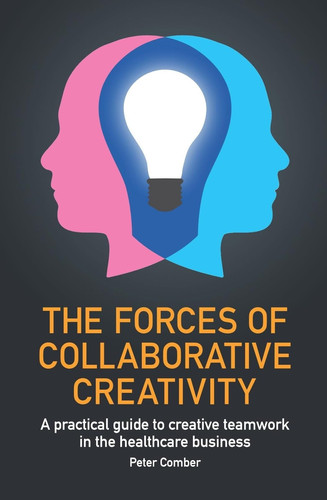 The Forces of Collaborative Creativity A Practical Guide to Creative Teamwork in the Healthcare Business