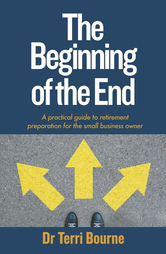 The Beginning of the End A Practical Guide to Retirement Preparation for the Small Business Owner
