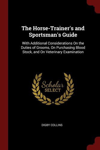 The Horse-Trainer's and Sportsman's Guide With Additional Considerations on the Duties of Grooms, on Purchasing Blood Stock, and on Veterinary Examination