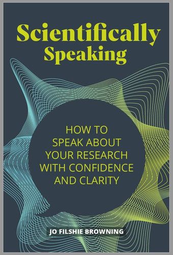Scientifically Speaking How to Speak about Your Research with Confidence and Clarity