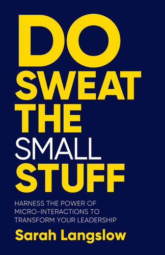 Do Sweat the Small Stuff Harness the Power of Micro-Interactions to Transform Your Leadership