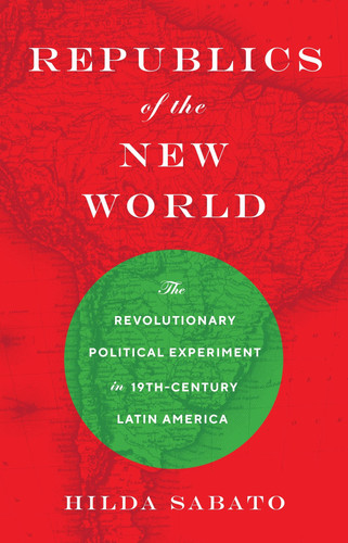 Republics of the New World The Revolutionary Political Experiment in Nineteenth-Century Latin America
