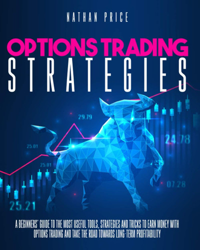Options Trading Strategies A Beginners Guide to the Most Useful Tools, Strategies and Tricks to Earn Money with Options Trading and Take the Road Towards Long-term Profitability