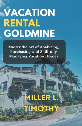 Vacation Rental Goldmine Master the Art of Analyzing, Purchasing, and Skillfully Managing Vacation Homes