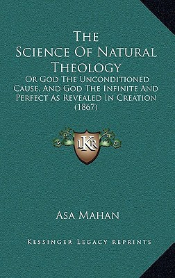 The Science Of Natural Theology: Or God The Unconditioned Cause, And God The Infinite And Perfect As Revealed In Creation (1867)