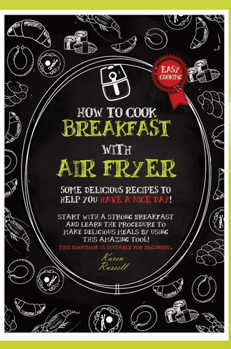How to Cook Breakfast with Air Fryer Some Delicious Recipes to Help You Have a Nice Day! Start with a Strong Breakfast and Learn the Procedure to Make Delicious Meals by Using this Amazing Tool! This Cookbook is Suitable for Beginners.