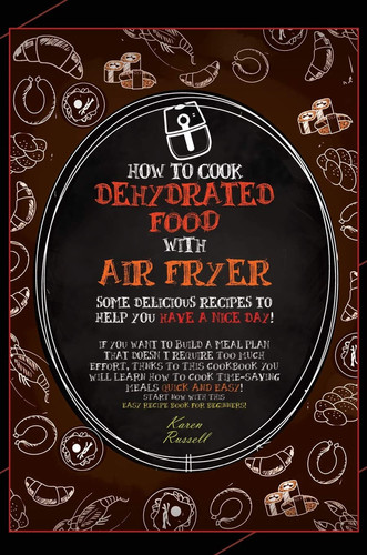 How to Cook Dehydrated Food with Air Fryer Some Delicious Recipes to Help You Have a Nice Day! If You Want to Build a Meal Plan that Doesn't Require Too Much Effort, Thanks to this Cookbook You Will Learn how to Cook Time-saving Meals Quick and Easy! Start Now with this Easy Recipe Book for Beginne