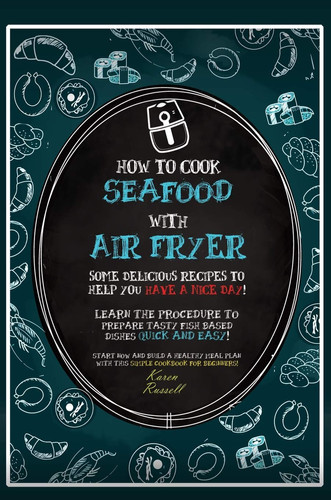 How to Cook Seafood with Air Fryer Some Delicious Recipes to Help You Have a Nice Day! Learn the Procedure to Prepare Fish Based Dishes Quick and Easy! Start Now and Build a Healthy Meal Plan with this Simple Cookbook for Beginners!