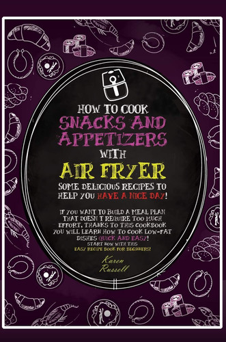 How to Cook Snacks and Appetizers with Air Fryer Some Delicious Recipes to Help You Have a Nice Day! If You Want to Build a Meal Plan that Doesn't Require Too Much Effort, Thanks to this Cookbook You Will Learn how to Cook Low-fat Dishes Quick and Easy! Start Now with this Easy Recipe Book for Beginners!