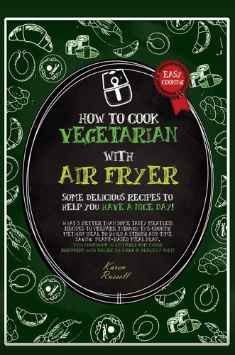 How to Cook Vegetarian with Air Fryer Some Delicious Recipes to Help You Have a Nice Day! What's Better Than Some Tasty Meatless Recipes to Prepare Through this Cooking Method! Ideal to Build a Strong and Time Saving Plant-based Meal Plan, This Cookbook is Suitable for Beginners who Desire to