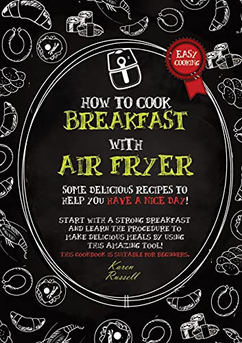 HOW TO COOK BREAKFAST WITH AIR FRYER (second Edition) Some Delicious Recipes to Help You Have a Nice Day! Start with a Strong Breakfast and Learn the Procedure to Make Delicious Meals by Using this Amazing Tool! This Cookbook is Suitable for Beginners.
