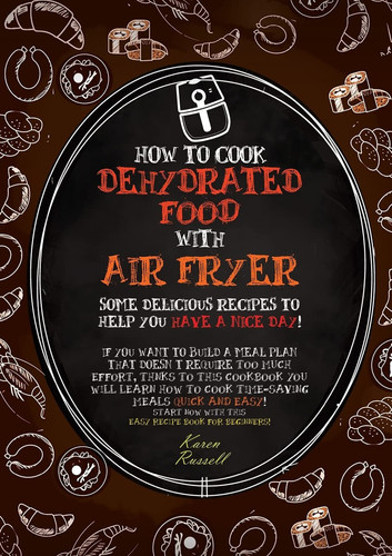 HOW TO COOK DEHYDRATED FOOD WITH AIR FRYER (second Edition) Some Delicious Recipes to Help You Have a Nice Day! If You Want to Build a Meal Plan that Doesn't Require Too Much Effort, Thanks to this Cookbook You Will Learn how to Cook Time-saving Meals Quick and Easy! Start Now with this Easy Recipe Book for Beginne