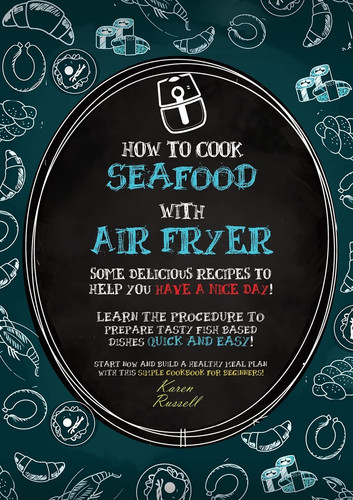 How to Cook Seafood with Air Fryer Some Delicious Recipes to Help You Have a Nice Day! Learn the Procedure to Prepare Fish Based Dishes Quick and Easy! Start Now and Build a Healthy Meal Plan with this Simple Cookbook for Beginners!