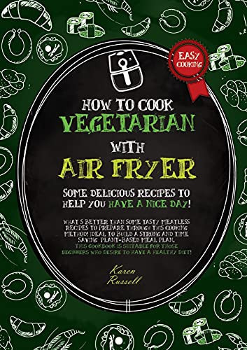 HOW TO COOK VEGETARIAN WITH AIR FRYER (second Edition) Some Delicious Recipes to Help You Have a Nice Day! What's Better Than Some Tasty Meatless Recipes to Prepare Through this Cooking Method! Ideal to Build a Strong and Time Saving Plant-based Meal Plan, This Cookbook is Suitable for Beginners who Desire to
