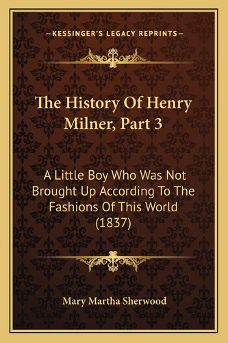 The History Of Henry Milner, Part 3: A Little Boy Who Was Not Brought Up According To The Fashions Of This World (1837)