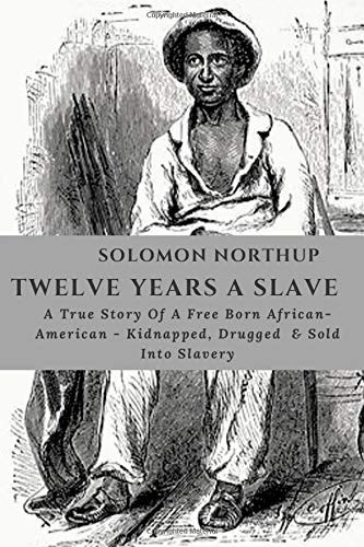 SOLOMON NORTHUP TWELVE YEARS A SLAVE: Autobiography Of A Born Free African-American , Drugged, Sold Into Slavery & His Determination To Freedom
