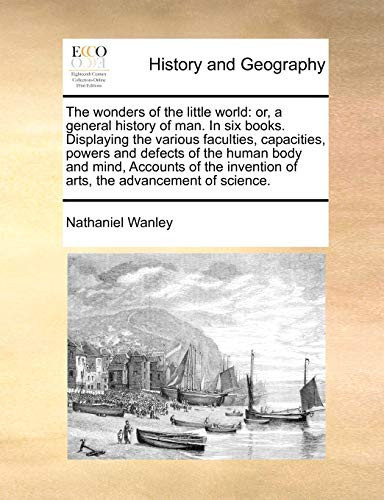 The wonders of the little world: or, a general history of man. In six books. Displaying the various faculties, capacities, powers and defects of the ... of arts, the advancement of science.