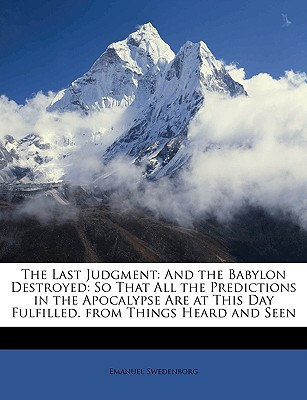 The Last Judgment: And the Babylon Destroyed: So That All the Predictions in the Apocalypse Are at This Day Fulfilled. from Things Heard and Seen