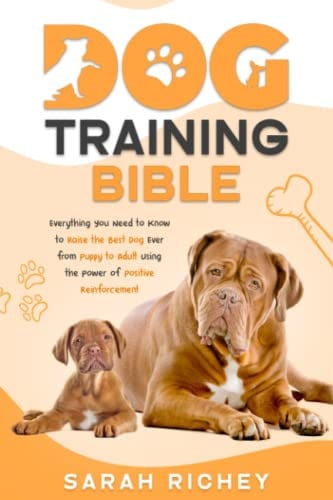 Dog Training Bible: Everything You Need to Know to Raise the Best Dog Ever from Puppy to Adult Using the Power of Positive Reinforcement