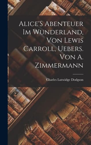 Alice's Abenteuer Im Wunderland, Von Lewis Carroll, Uebers. Von A. Zimmermann