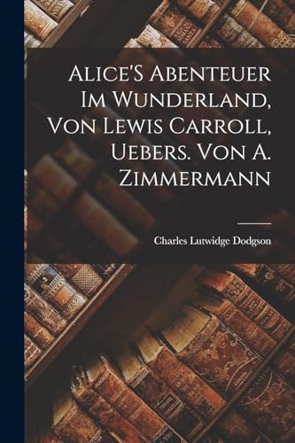 Alice's Abenteuer Im Wunderland, Von Lewis Carroll, Uebers. Von A. Zimmermann