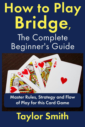 How to Play Bridge, the Complete Beginner's Guide: Master Rules, Strategy and Flow of Play for this Card Game (Learn to Play Card Games)