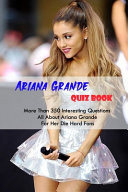 Ariana Grande Quiz Book More Than 350 Interesting Questions All About Ariana Grande For Her Die-Hard Fans