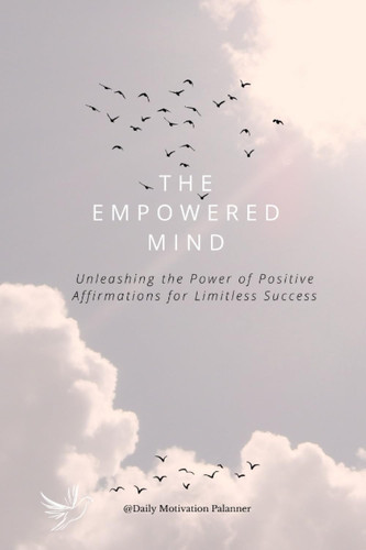 The Empowered Mind: Unleashing the Power of Positive Affirmations for Limitless Success: Transform Your Life with 100 Powerful Affirmations for Success, Happiness, and Personal Growth