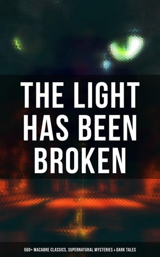 The Light Has Been Broken: 560+ Macabre Classics, Supernatural Mysteries & Dark Tales - The Mark of the Beast, Shapes in the Fire, A Ghost, The Man-Wolf, The Phantom Coach, The Vampyre, Sweeney Todd, The Sleepy Hollow, The Premature Burial, The Picture of Dorian Gray, The Ghost Pirates…