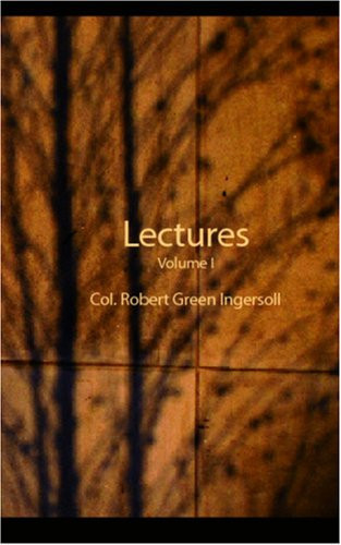 Lectures of Col. Robert Green Ingersoll, Volume I: Including His Answers to the Clergy His Oration At His Brother's Grave, Etc., Etc.