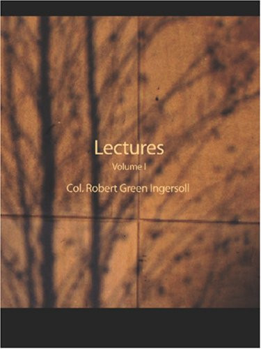 Lectures of Col. Robert Green Ingersoll, Volume I: Including His Answers to the Clergy His Oration At His Brother's Grave, Etc., Etc.