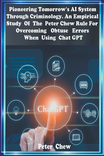 Pioneering Tomorrow's AI System Through Criminology An Empirical Study Of The Peter Chew Rule For Overcoming Obtuse Errors When Using Chat GPT