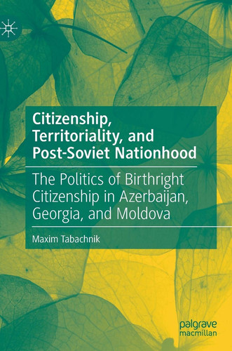 Citizenship, Territoriality, and Post-Soviet Nationhood The Politics of Birthright Citizenship in Azerbaijan, Georgia, and Moldova
