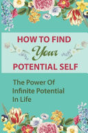 How To Find Your Potential Self The Power Of Infinite Potential In Life: The Magic Of Thinking Positive