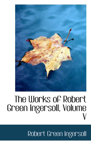 The Works of Robert Green Ingersoll, Volume V