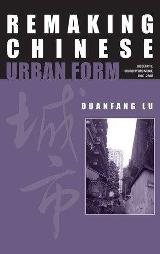 Remaking Chinese Urban Form Modernity, Scarcity and Space, 1949-2005