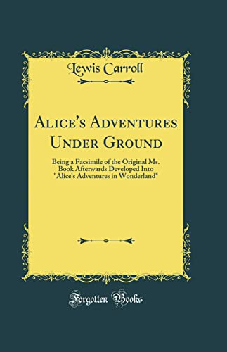 Alice's Adventures Under Ground Being a Facsimile of the Original Ms. Book Afterwards Developed Into Alice's Adventures in Wonderland (Classic Reprint)