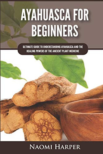 Ayahuasca For Beginners Ultimate Guide to Understanding Ayahuasca and the Healing Powers of the Ancient Plant Medicine
