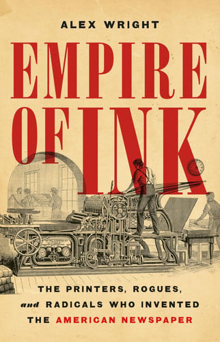 Empire of ink : the printers, rogues, and radicals who invented the American newspaper 