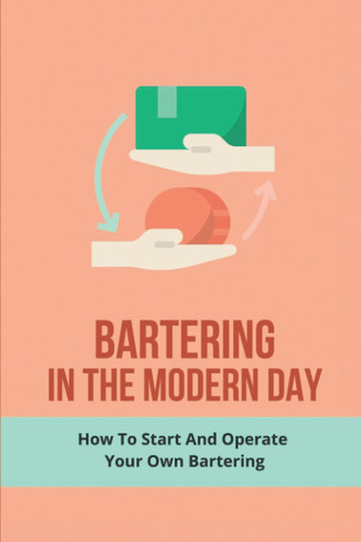 Bartering In The Modern Day: How To Start And Operate Your Own Bartering