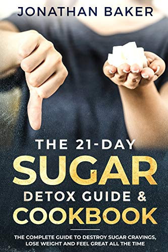 The 21-Day Sugar Detox Guide and Cookbook The Complete Guide to Destroy Sugar Cravings, Lose Weight and Feel Great All the Time