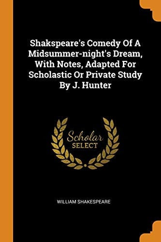 Shakspeare's Comedy of a Midsummer-Night's Dream, with Notes, Adapted for Scholastic or Private Study by J. Hunter